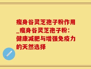瘦身谷灵芝孢子粉作用_瘦身谷灵芝孢子粉：健康减肥与增强免疫力的天然选择