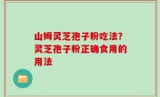 山姆灵芝孢子粉吃法？灵芝孢子粉正确食用的用法
