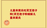 儿童鼻窦炎吃灵芝孢子粉(灵芝孢子粉缓解儿童鼻窦炎