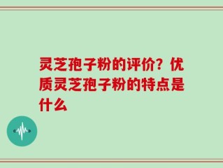 灵芝孢子粉的评价？优质灵芝孢子粉的特点是什么