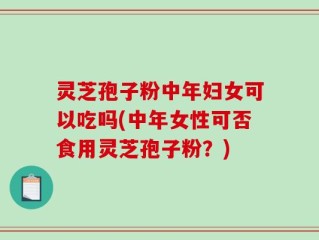 灵芝孢子粉中年妇女可以吃吗(中年女性可否食用灵芝孢子粉？)