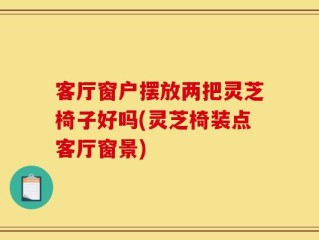 客厅窗户摆放两把灵芝椅子好吗(灵芝椅装点客厅窗景)