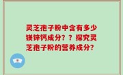 灵芝孢子粉中含有多少镁锌钙成分？？探究灵芝孢子粉的营养成分？