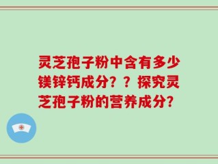 灵芝孢子粉中含有多少镁锌钙成分？？探究灵芝孢子粉的营养成分？