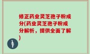 修正药业灵芝孢子粉成分(药业灵芝孢子粉成分解析，提供全面了解)