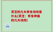 灵芝的几大养生功效是什么(灵芝：养生神器的几大功效)