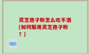 灵芝孢子粉怎么吃不洒(如何服用灵芝孢子粉？)
