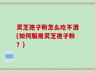 灵芝孢子粉怎么吃不洒(如何服用灵芝孢子粉？)