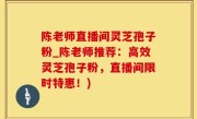 陈老师直播间灵芝孢子粉_陈老师推荐：高效灵芝孢子粉，直播间限时特惠！)