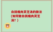 白鸽瘦肉灵芝汤的做法(如何做白鸽瘦肉灵芝汤？)