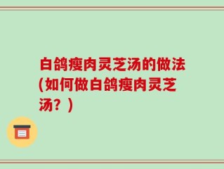 白鸽瘦肉灵芝汤的做法(如何做白鸽瘦肉灵芝汤？)
