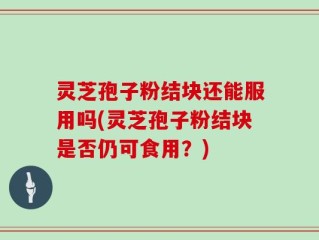 灵芝孢子粉结块还能服用吗(灵芝孢子粉结块是否仍可食用？)