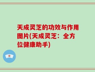 天成灵芝的功效与作用图片(天成灵芝：全方位健康助手)