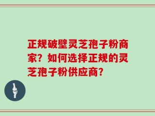 正规破壁灵芝孢子粉商家？如何选择正规的灵芝孢子粉供应商？