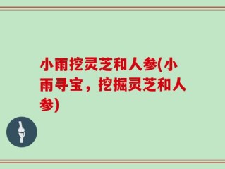 小雨挖灵芝和人参(小雨寻宝，挖掘灵芝和人参)