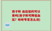 孢子粉 血压低的可以用吗(孢子粉可降低血压？听听专家怎么说)