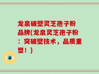 龙泉破壁灵芝孢子粉 品牌(龙泉灵芝孢子粉：突破壁技术，品质重塑！)