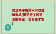 灵芝孢子粉冲水可以加蜂蜜吗(灵芝孢子粉可添加蜂蜜，营养更丰富)