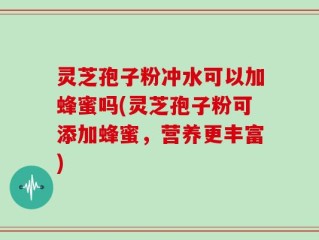 灵芝孢子粉冲水可以加蜂蜜吗(灵芝孢子粉可添加蜂蜜，营养更丰富)