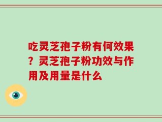 吃灵芝孢子粉有何效果？灵芝孢子粉功效与作用及用量是什么