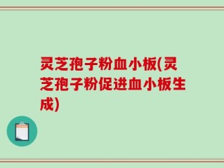 灵芝孢子粉血小板(灵芝孢子粉促进血小板生成)