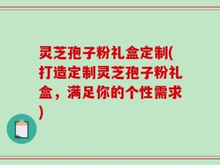 灵芝孢子粉礼盒定制(打造定制灵芝孢子粉礼盒，满足你的个性需求)