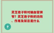 灵芝孢子粉对脑血管狭窄？灵芝孢子粉的功效、作用及禁忌是什么