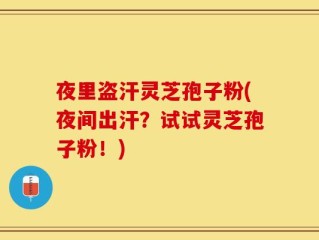 夜里盗汗灵芝孢子粉(夜间出汗？试试灵芝孢子粉！)