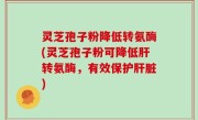 灵芝孢子粉降低转氨酶(灵芝孢子粉可降低肝转氨酶，有效保护肝脏)