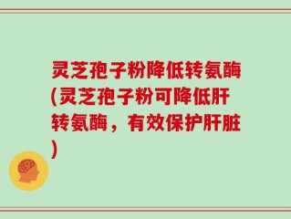 灵芝孢子粉降低转氨酶(灵芝孢子粉可降低肝转氨酶，有效保护肝脏)