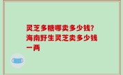 灵芝多糖哪卖多少钱？海南野生灵芝卖多少钱一两