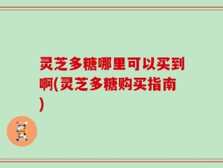 灵芝多糖哪里可以买到啊(灵芝多糖购买指南)