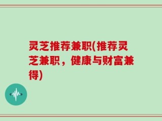 灵芝推荐兼职(推荐灵芝兼职，健康与财富兼得)