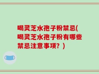 喝灵芝水孢子粉禁忌(喝灵芝水孢子粉有哪些禁忌注意事项？)