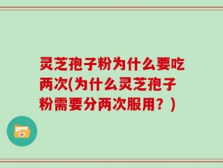 灵芝孢子粉为什么要吃两次(为什么灵芝孢子粉需要分两次服用？)