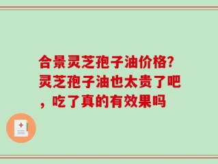 合景灵芝孢子油价格？灵芝孢子油也太贵了吧，吃了真的有效果吗