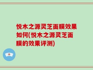 悦木之源灵芝面膜效果如何(悦木之源灵芝面膜的效果评测)