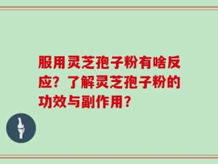 服用灵芝孢子粉有啥反应？了解灵芝孢子粉的功效与副作用？