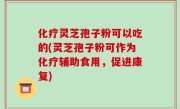 化疗灵芝孢子粉可以吃的(灵芝孢子粉可作为化疗辅助食用，促进康复)