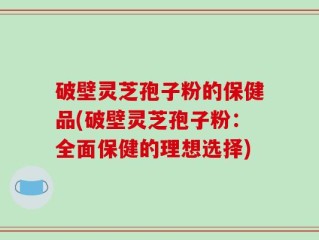 破壁灵芝孢子粉的保健品(破壁灵芝孢子粉：全面保健的理想选择)