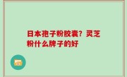 日本孢子粉胶囊？灵芝粉什么牌子的好