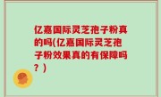 亿嘉国际灵芝孢子粉真的吗(亿嘉国际灵芝孢子粉效果真的有保障吗？)