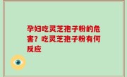 孕妇吃灵芝孢子粉的危害？吃灵芝孢子粉有何反应