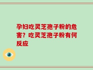 孕妇吃灵芝孢子粉的危害？吃灵芝孢子粉有何反应