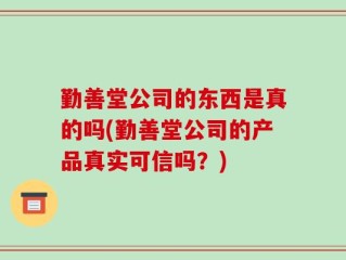 勤善堂公司的东西是真的吗(勤善堂公司的产品真实可信吗？)