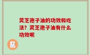 灵芝孢子油的功效和吃法？灵芝孢子油有什么功效呢