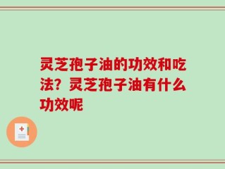 灵芝孢子油的功效和吃法？灵芝孢子油有什么功效呢