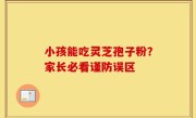 小孩能吃灵芝孢子粉？家长必看谨防误区