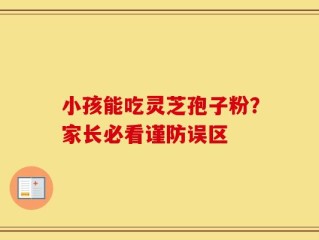 小孩能吃灵芝孢子粉？家长必看谨防误区