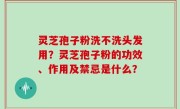 灵芝孢子粉洗不洗头发用？灵芝孢子粉的功效、作用及禁忌是什么？